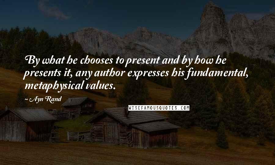 Ayn Rand Quotes: By what he chooses to present and by how he presents it, any author expresses his fundamental, metaphysical values.