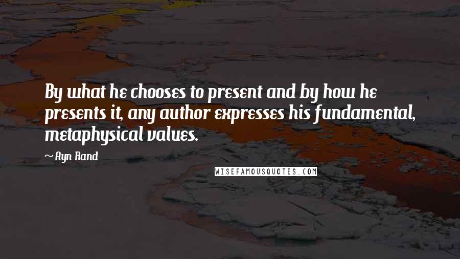 Ayn Rand Quotes: By what he chooses to present and by how he presents it, any author expresses his fundamental, metaphysical values.