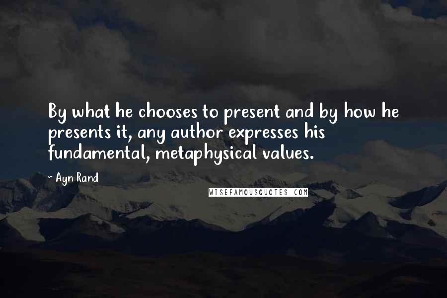 Ayn Rand Quotes: By what he chooses to present and by how he presents it, any author expresses his fundamental, metaphysical values.