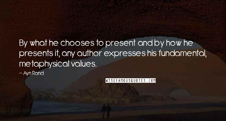 Ayn Rand Quotes: By what he chooses to present and by how he presents it, any author expresses his fundamental, metaphysical values.