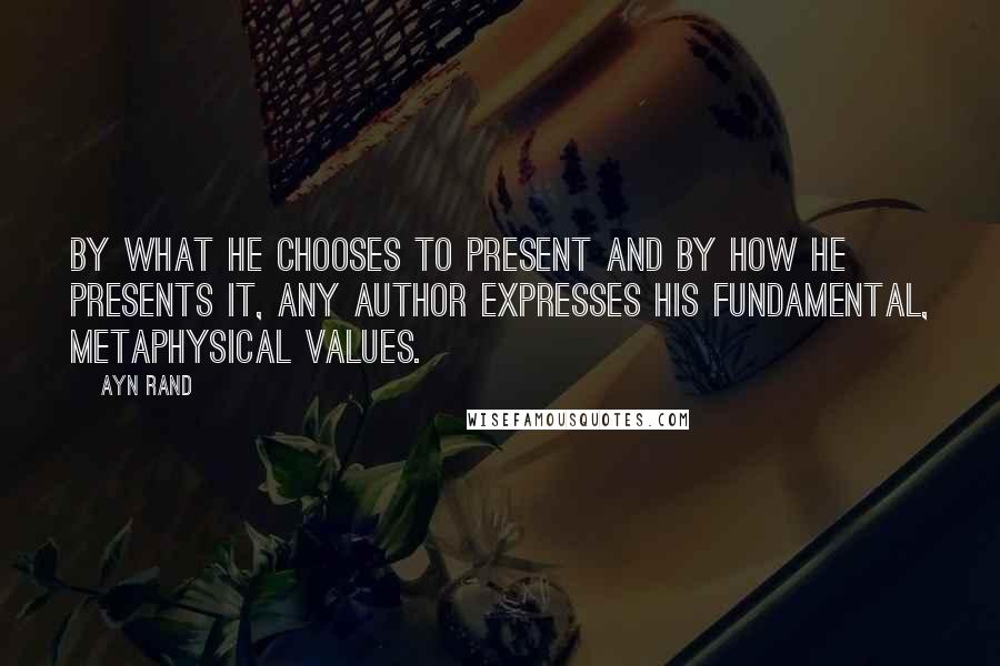 Ayn Rand Quotes: By what he chooses to present and by how he presents it, any author expresses his fundamental, metaphysical values.