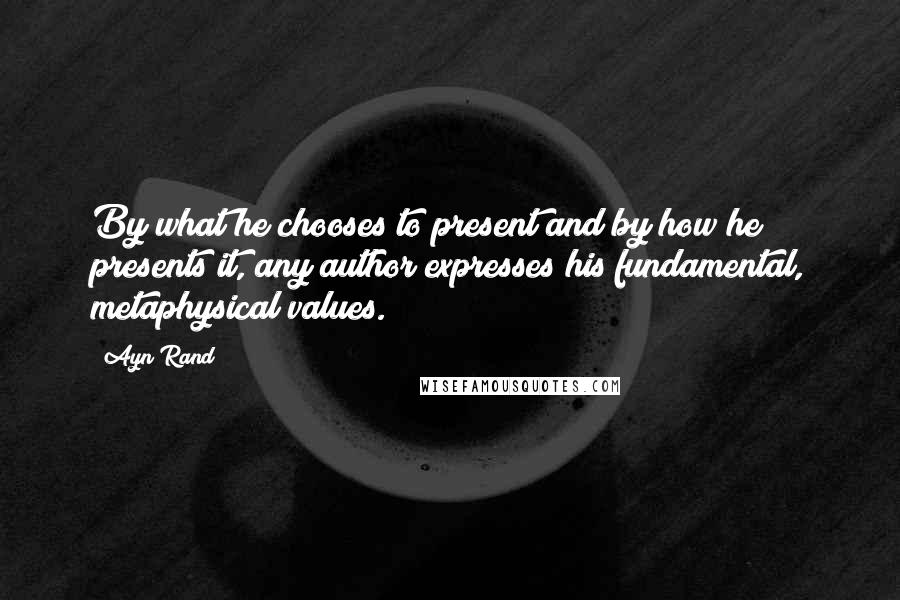 Ayn Rand Quotes: By what he chooses to present and by how he presents it, any author expresses his fundamental, metaphysical values.