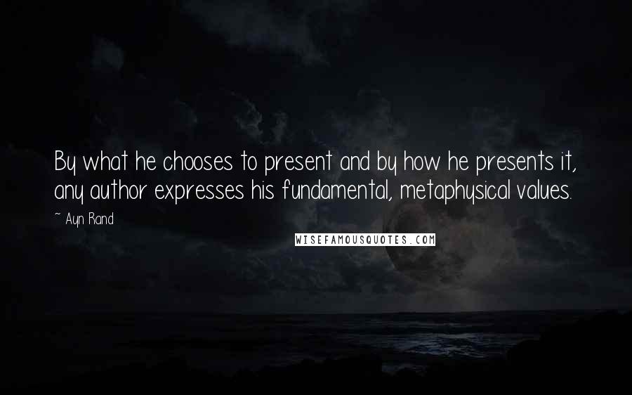 Ayn Rand Quotes: By what he chooses to present and by how he presents it, any author expresses his fundamental, metaphysical values.