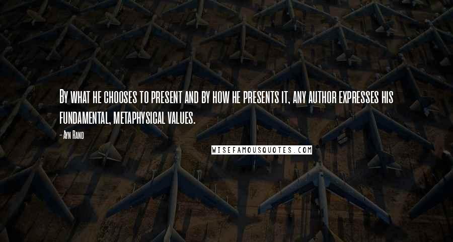 Ayn Rand Quotes: By what he chooses to present and by how he presents it, any author expresses his fundamental, metaphysical values.