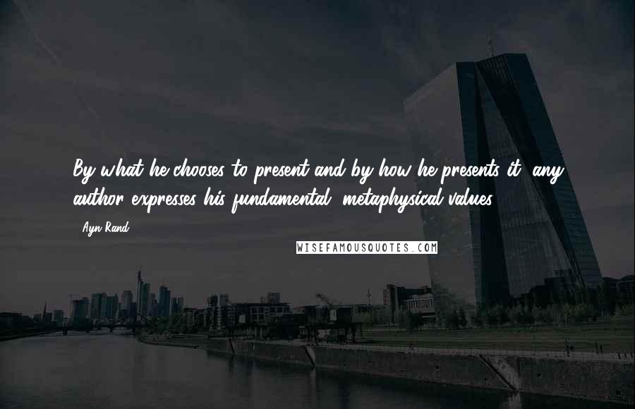 Ayn Rand Quotes: By what he chooses to present and by how he presents it, any author expresses his fundamental, metaphysical values.