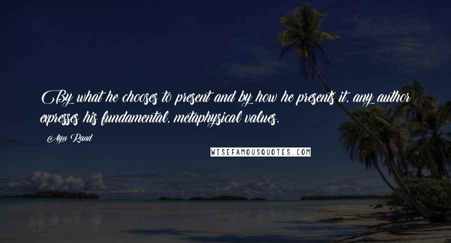 Ayn Rand Quotes: By what he chooses to present and by how he presents it, any author expresses his fundamental, metaphysical values.