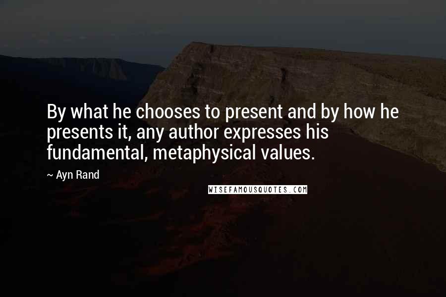 Ayn Rand Quotes: By what he chooses to present and by how he presents it, any author expresses his fundamental, metaphysical values.