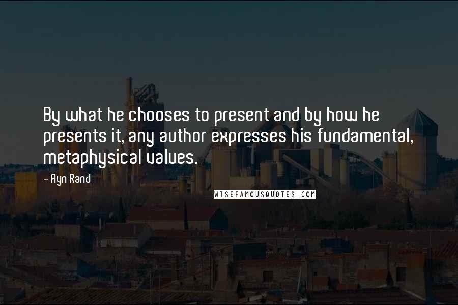 Ayn Rand Quotes: By what he chooses to present and by how he presents it, any author expresses his fundamental, metaphysical values.