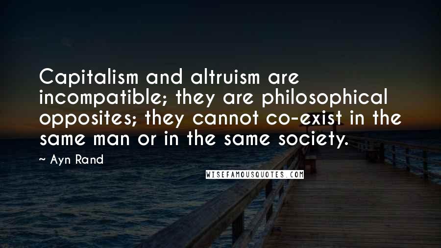 Ayn Rand Quotes: Capitalism and altruism are incompatible; they are philosophical opposites; they cannot co-exist in the same man or in the same society.