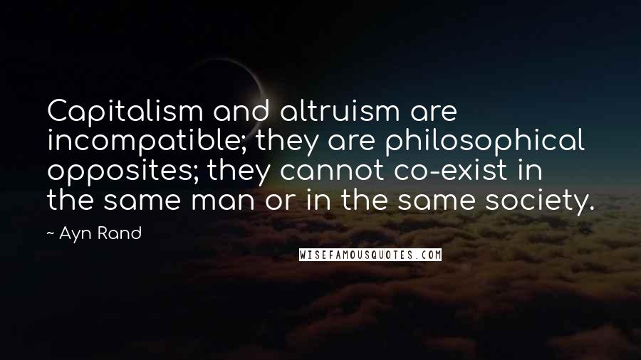 Ayn Rand Quotes: Capitalism and altruism are incompatible; they are philosophical opposites; they cannot co-exist in the same man or in the same society.