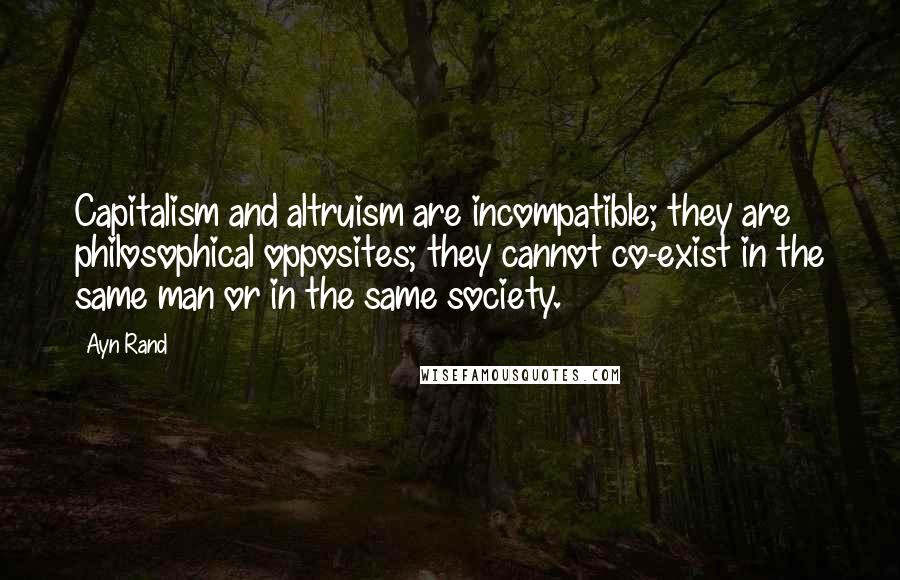 Ayn Rand Quotes: Capitalism and altruism are incompatible; they are philosophical opposites; they cannot co-exist in the same man or in the same society.