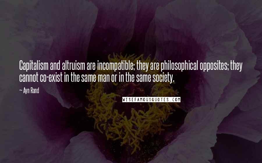 Ayn Rand Quotes: Capitalism and altruism are incompatible; they are philosophical opposites; they cannot co-exist in the same man or in the same society.