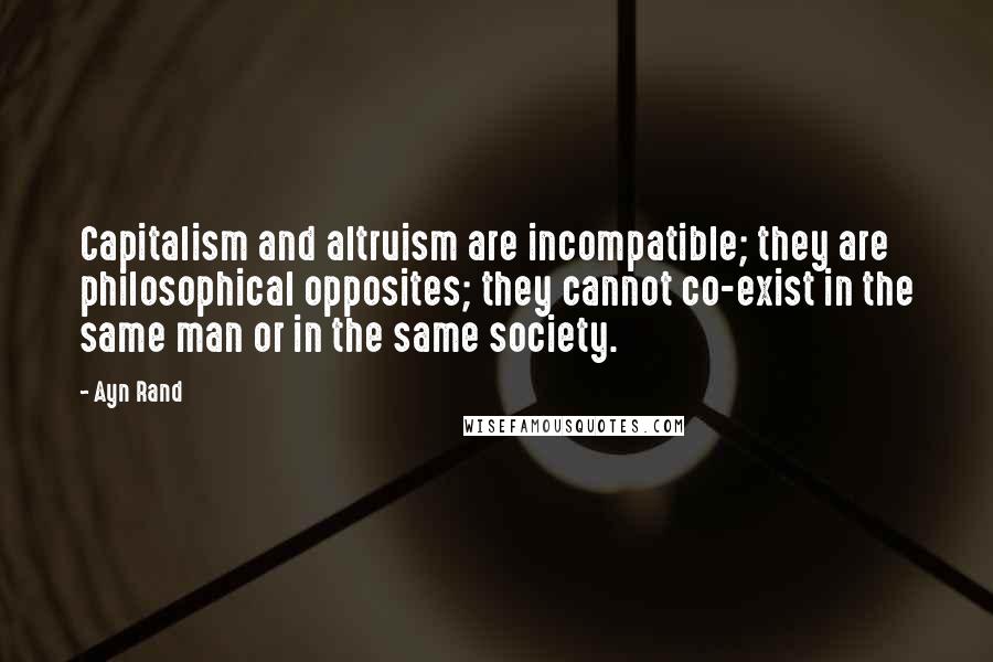 Ayn Rand Quotes: Capitalism and altruism are incompatible; they are philosophical opposites; they cannot co-exist in the same man or in the same society.