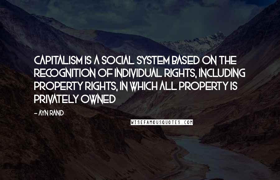 Ayn Rand Quotes: Capitalism is a social system based on the recognition of individual rights, including property rights, in which all property is privately owned