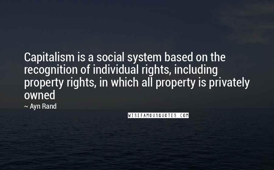 Ayn Rand Quotes: Capitalism is a social system based on the recognition of individual rights, including property rights, in which all property is privately owned