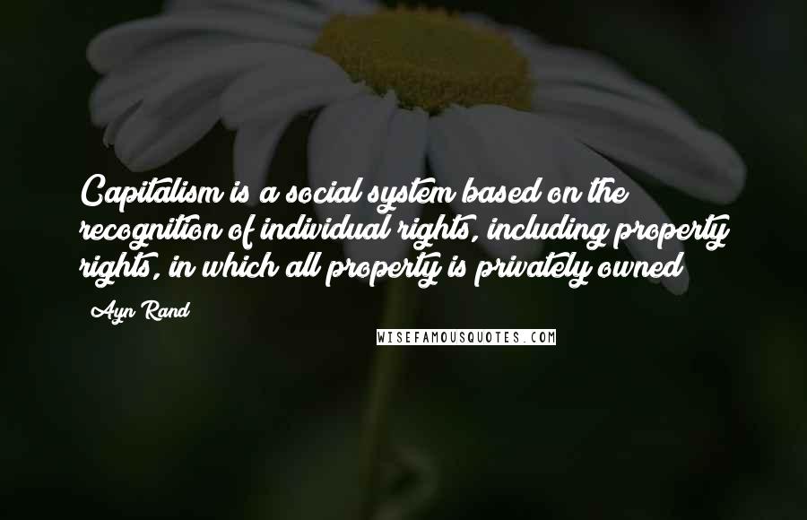 Ayn Rand Quotes: Capitalism is a social system based on the recognition of individual rights, including property rights, in which all property is privately owned