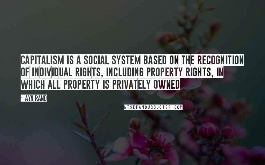 Ayn Rand Quotes: Capitalism is a social system based on the recognition of individual rights, including property rights, in which all property is privately owned