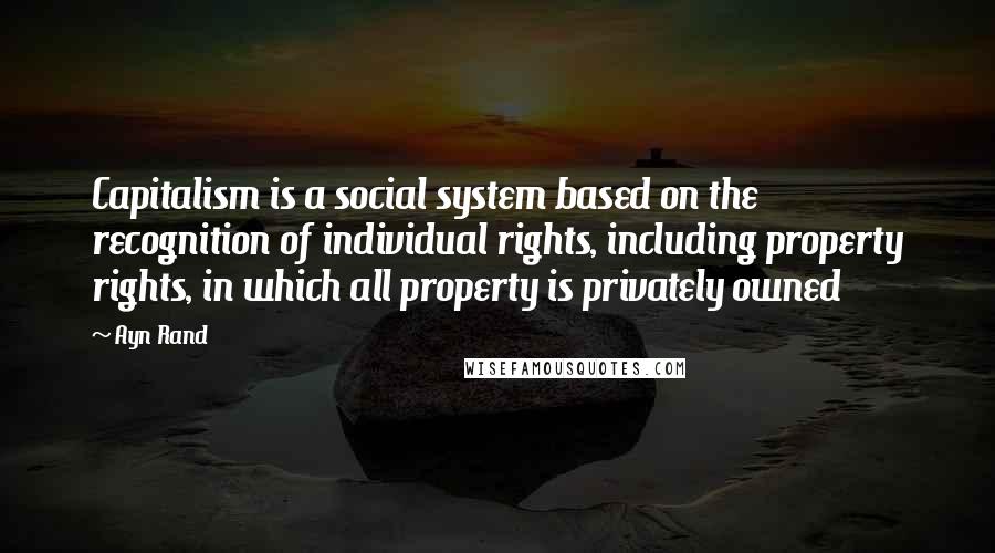 Ayn Rand Quotes: Capitalism is a social system based on the recognition of individual rights, including property rights, in which all property is privately owned