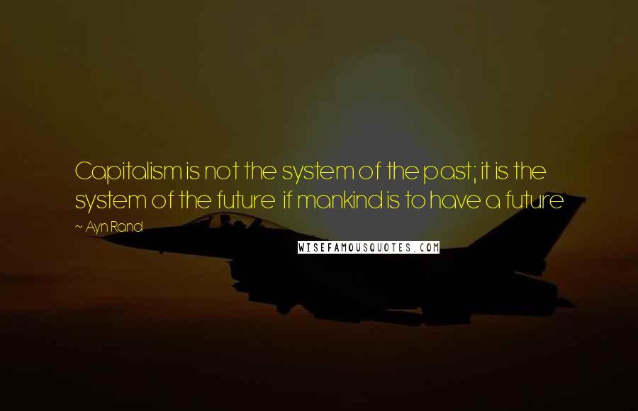 Ayn Rand Quotes: Capitalism is not the system of the past; it is the system of the future if mankind is to have a future