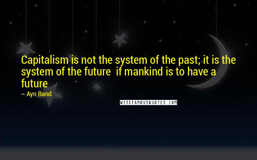 Ayn Rand Quotes: Capitalism is not the system of the past; it is the system of the future  if mankind is to have a future