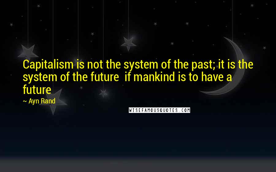 Ayn Rand Quotes: Capitalism is not the system of the past; it is the system of the future if mankind is to have a future