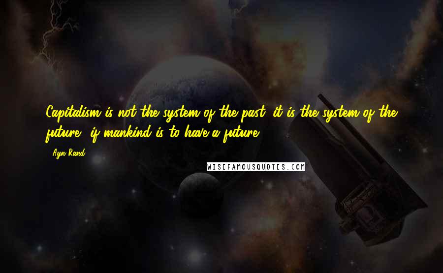 Ayn Rand Quotes: Capitalism is not the system of the past; it is the system of the future  if mankind is to have a future