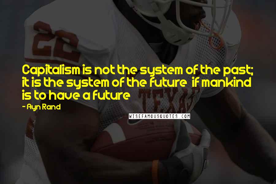 Ayn Rand Quotes: Capitalism is not the system of the past; it is the system of the future if mankind is to have a future