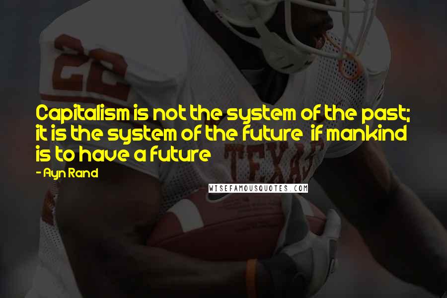 Ayn Rand Quotes: Capitalism is not the system of the past; it is the system of the future  if mankind is to have a future