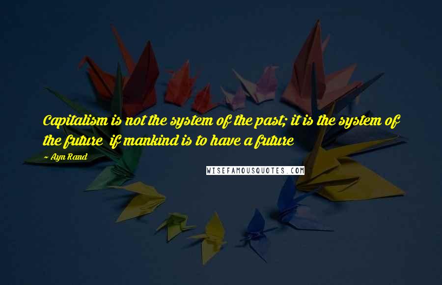 Ayn Rand Quotes: Capitalism is not the system of the past; it is the system of the future if mankind is to have a future