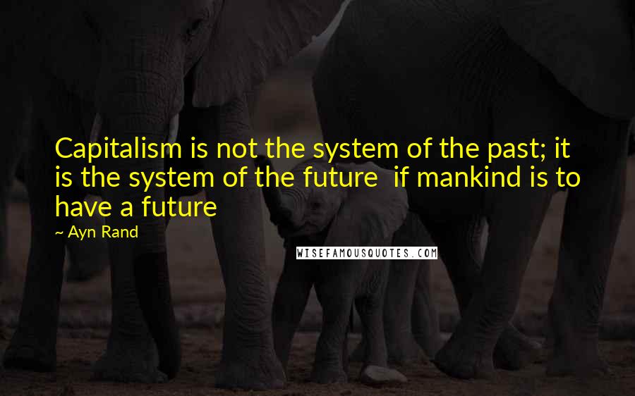 Ayn Rand Quotes: Capitalism is not the system of the past; it is the system of the future if mankind is to have a future