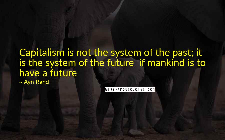 Ayn Rand Quotes: Capitalism is not the system of the past; it is the system of the future  if mankind is to have a future