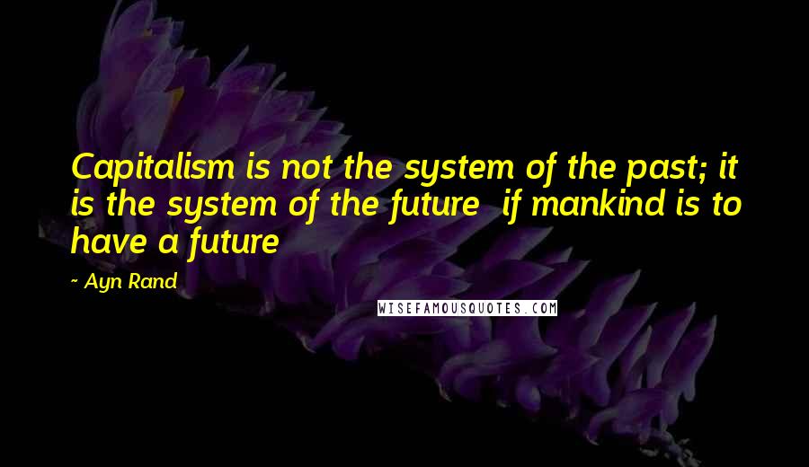 Ayn Rand Quotes: Capitalism is not the system of the past; it is the system of the future  if mankind is to have a future