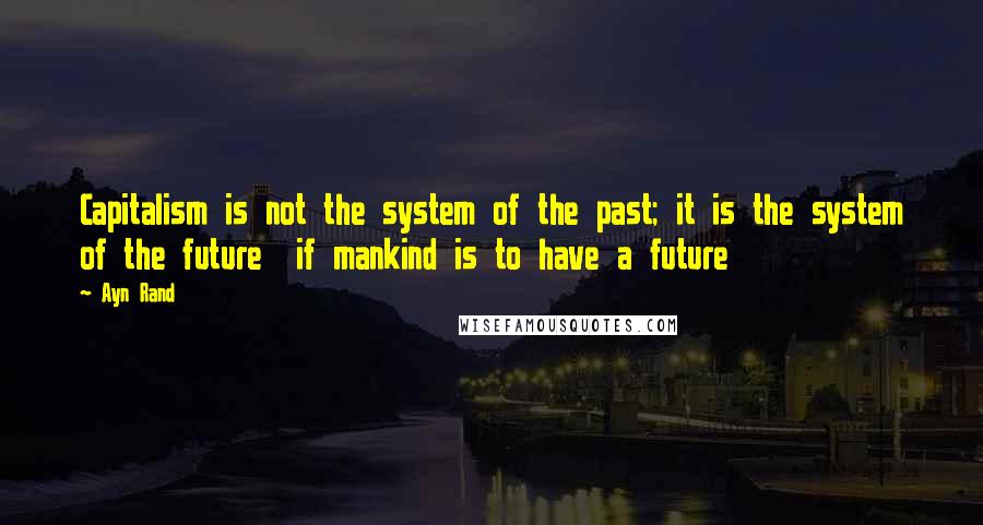 Ayn Rand Quotes: Capitalism is not the system of the past; it is the system of the future  if mankind is to have a future