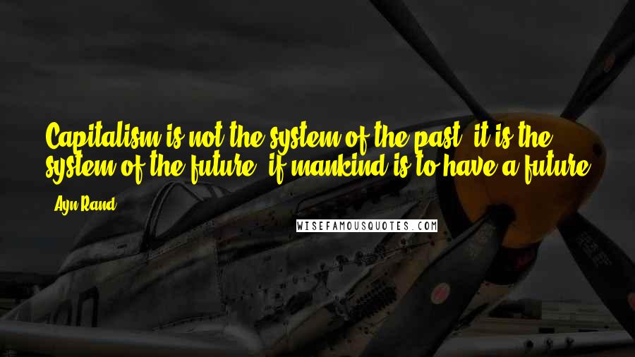 Ayn Rand Quotes: Capitalism is not the system of the past; it is the system of the future  if mankind is to have a future