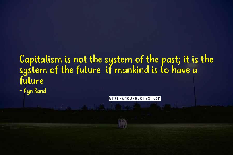 Ayn Rand Quotes: Capitalism is not the system of the past; it is the system of the future  if mankind is to have a future