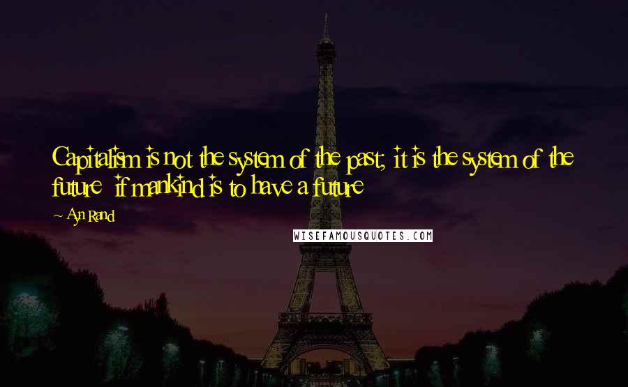 Ayn Rand Quotes: Capitalism is not the system of the past; it is the system of the future  if mankind is to have a future