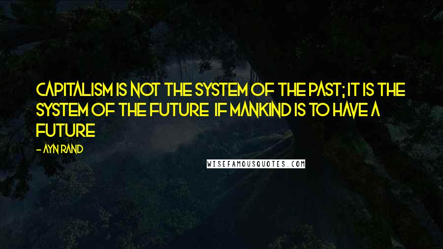 Ayn Rand Quotes: Capitalism is not the system of the past; it is the system of the future if mankind is to have a future