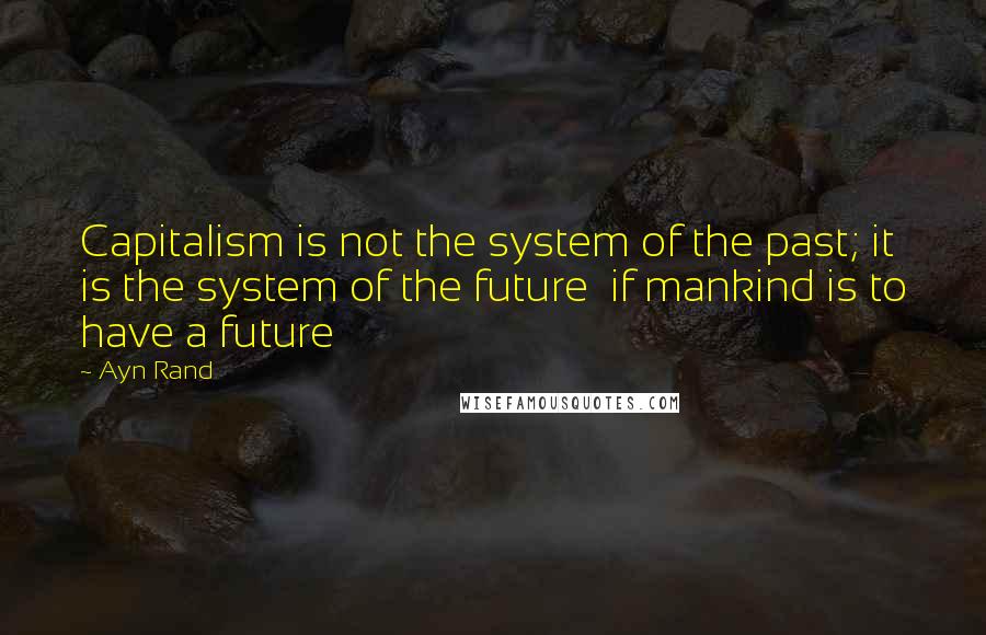 Ayn Rand Quotes: Capitalism is not the system of the past; it is the system of the future if mankind is to have a future