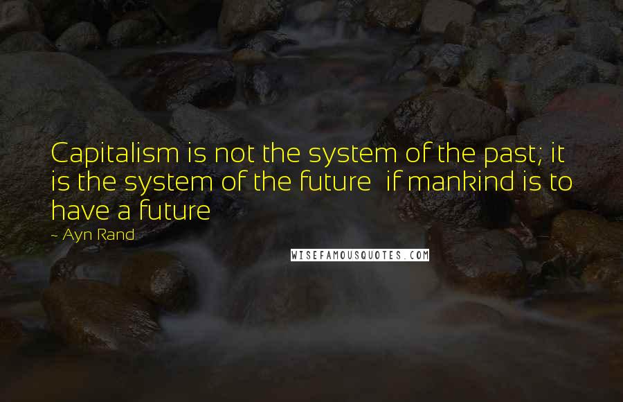 Ayn Rand Quotes: Capitalism is not the system of the past; it is the system of the future  if mankind is to have a future