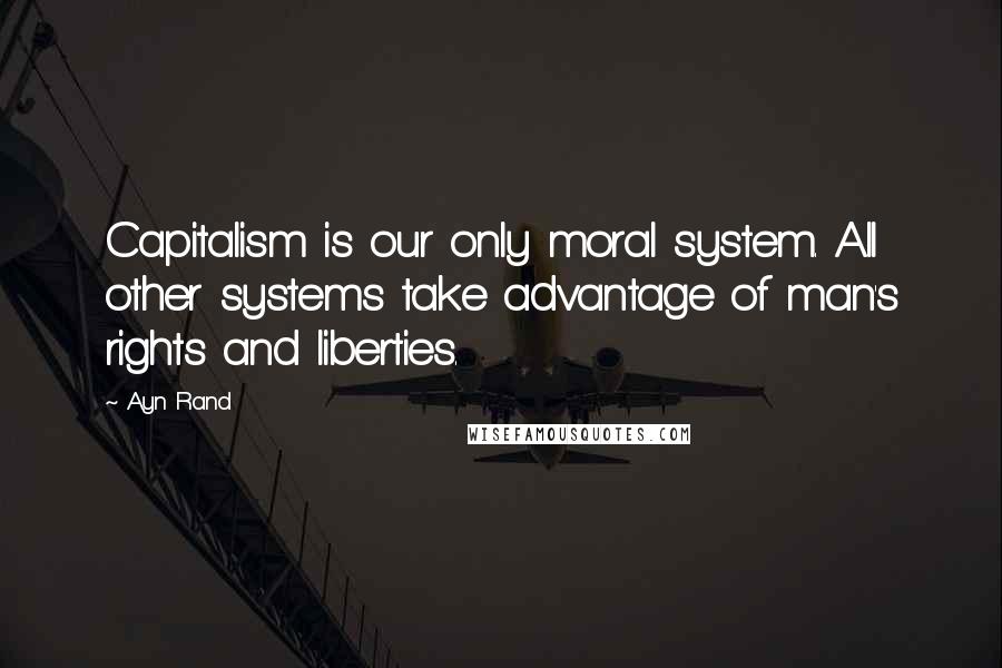 Ayn Rand Quotes: Capitalism is our only moral system. All other systems take advantage of man's rights and liberties.