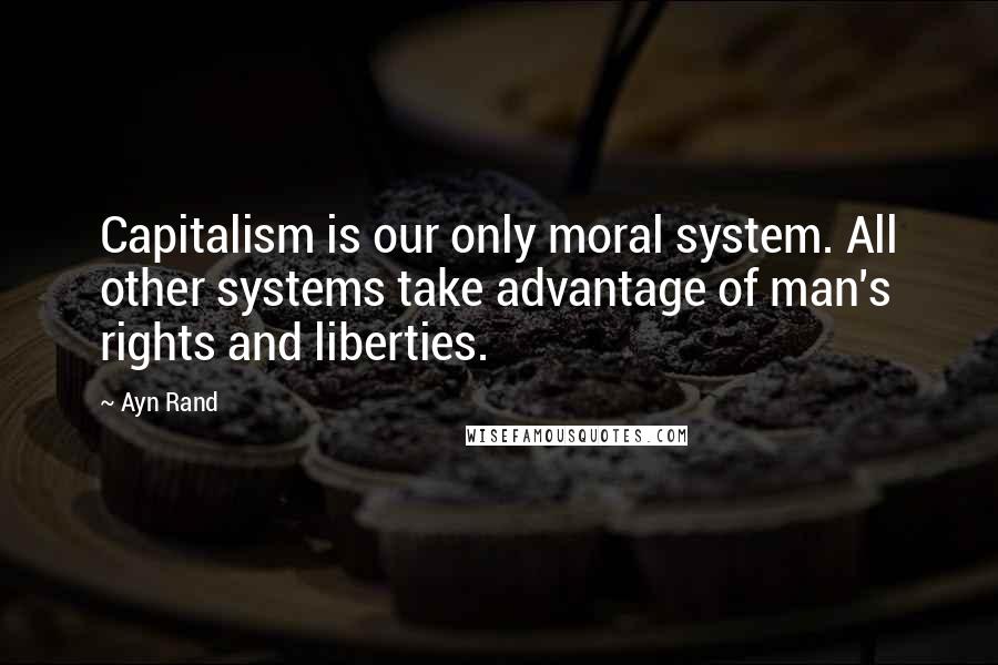 Ayn Rand Quotes: Capitalism is our only moral system. All other systems take advantage of man's rights and liberties.