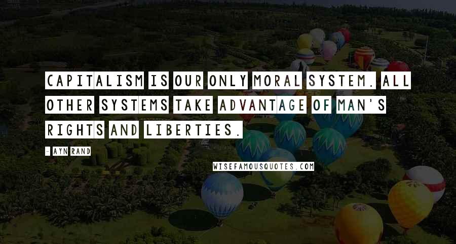 Ayn Rand Quotes: Capitalism is our only moral system. All other systems take advantage of man's rights and liberties.