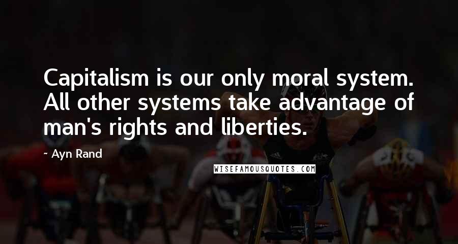 Ayn Rand Quotes: Capitalism is our only moral system. All other systems take advantage of man's rights and liberties.