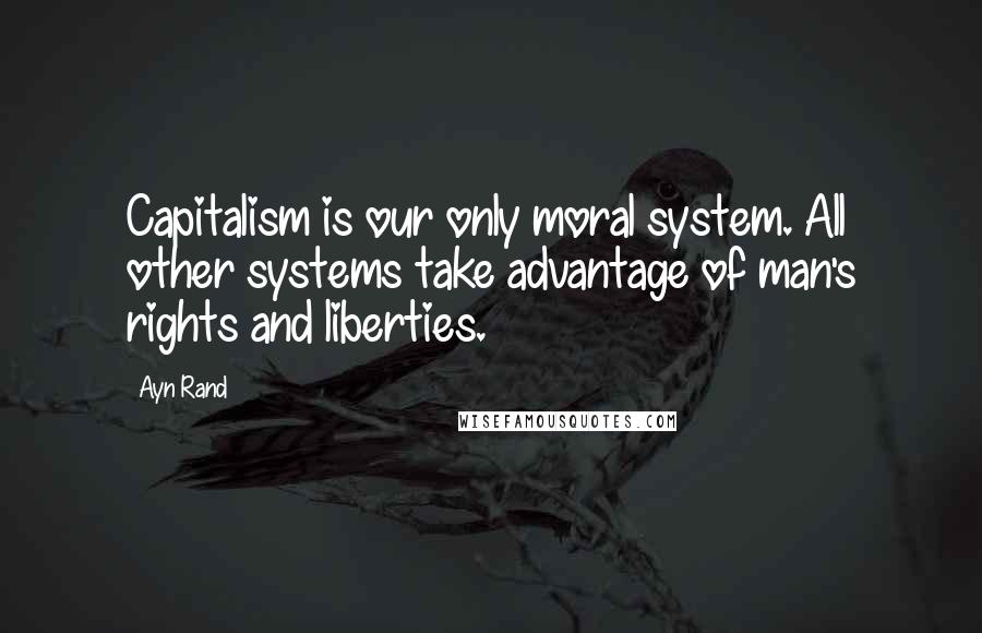 Ayn Rand Quotes: Capitalism is our only moral system. All other systems take advantage of man's rights and liberties.