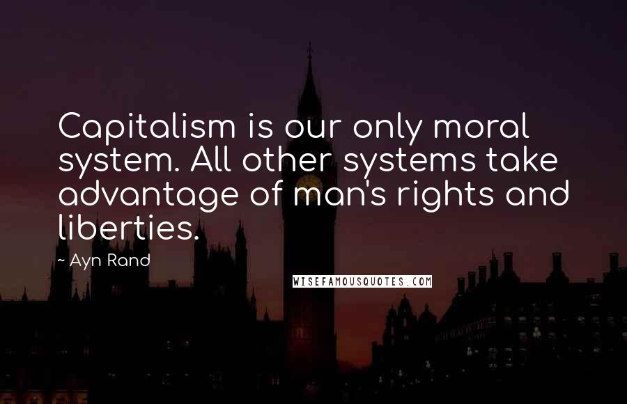 Ayn Rand Quotes: Capitalism is our only moral system. All other systems take advantage of man's rights and liberties.
