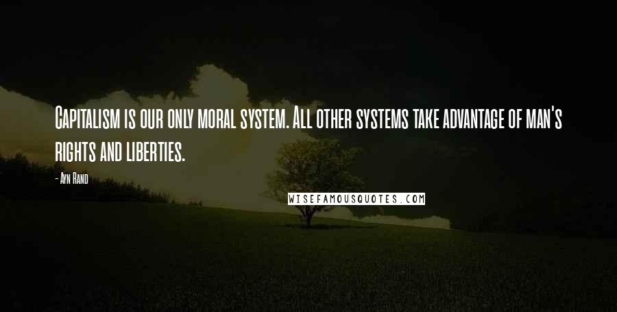 Ayn Rand Quotes: Capitalism is our only moral system. All other systems take advantage of man's rights and liberties.