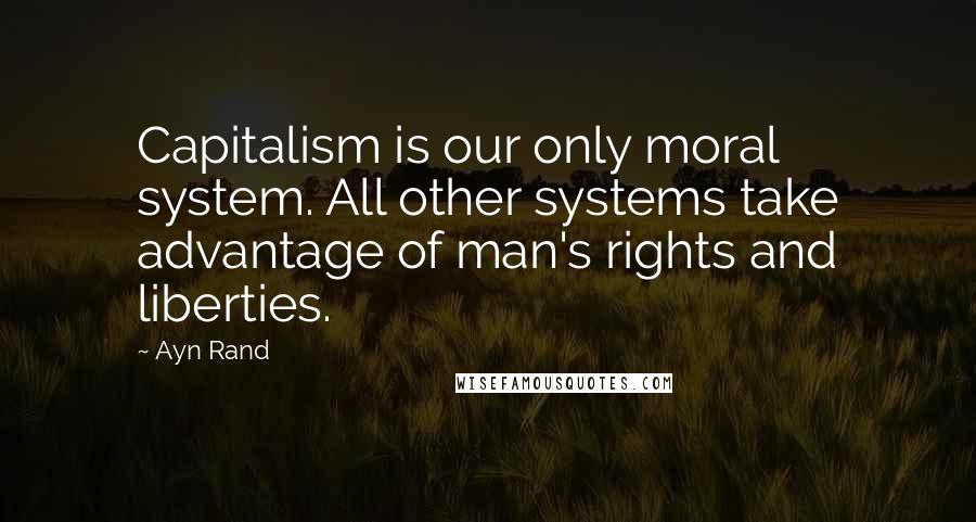 Ayn Rand Quotes: Capitalism is our only moral system. All other systems take advantage of man's rights and liberties.