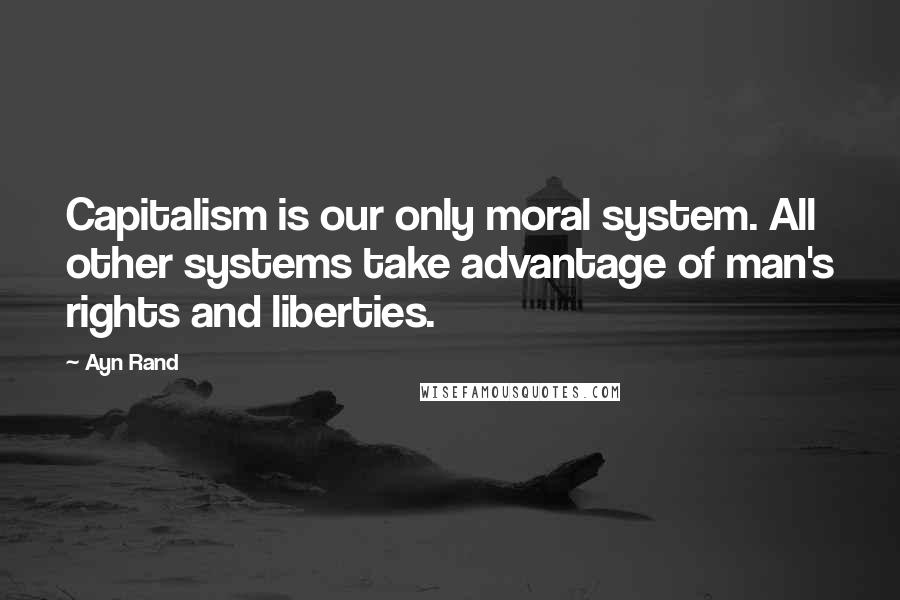 Ayn Rand Quotes: Capitalism is our only moral system. All other systems take advantage of man's rights and liberties.