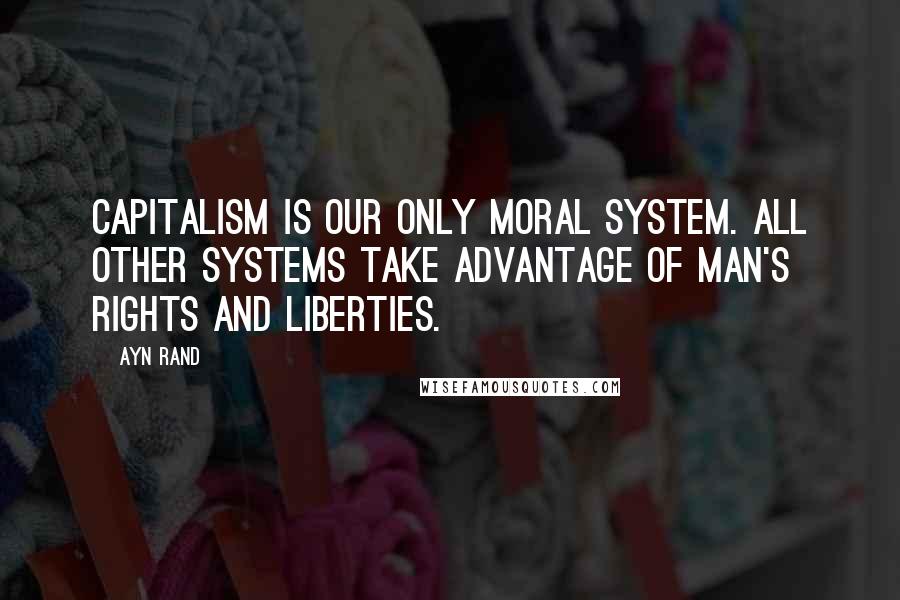 Ayn Rand Quotes: Capitalism is our only moral system. All other systems take advantage of man's rights and liberties.