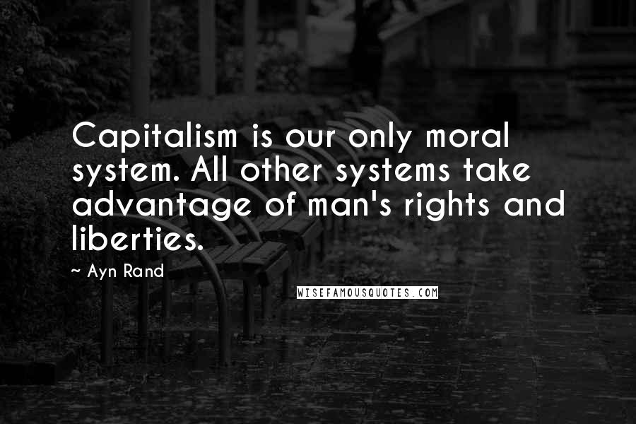 Ayn Rand Quotes: Capitalism is our only moral system. All other systems take advantage of man's rights and liberties.